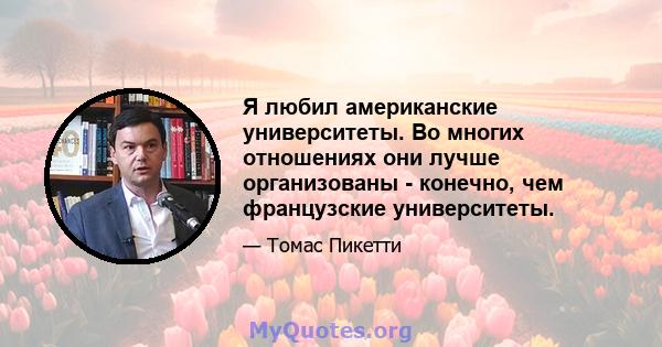 Я любил американские университеты. Во многих отношениях они лучше организованы - конечно, чем французские университеты.