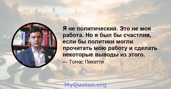 Я не политический. Это не моя работа. Но я был бы счастлив, если бы политики могли прочитать мою работу и сделать некоторые выводы из этого.