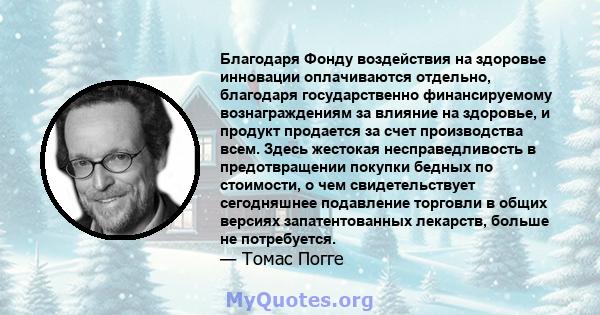 Благодаря Фонду воздействия на здоровье инновации оплачиваются отдельно, благодаря государственно финансируемому вознаграждениям за влияние на здоровье, и продукт продается за счет производства всем. Здесь жестокая