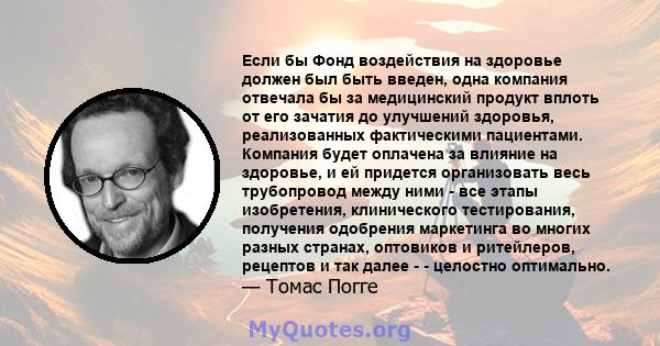 Если бы Фонд воздействия на здоровье должен был быть введен, одна компания отвечала бы за медицинский продукт вплоть от его зачатия до улучшений здоровья, реализованных фактическими пациентами. Компания будет оплачена