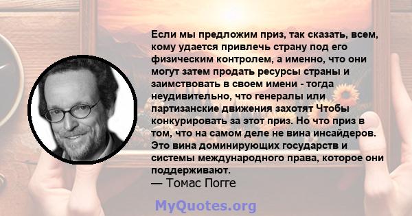 Если мы предложим приз, так сказать, всем, кому удается привлечь страну под его физическим контролем, а именно, что они могут затем продать ресурсы страны и заимствовать в своем имени - тогда неудивительно, что генералы 