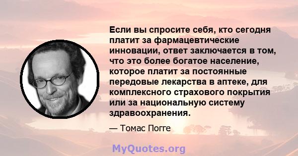 Если вы спросите себя, кто сегодня платит за фармацевтические инновации, ответ заключается в том, что это более богатое население, которое платит за постоянные передовые лекарства в аптеке, для комплексного страхового