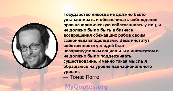 Государство никогда не должно было устанавливать и обеспечивать соблюдение прав на юридическую собственность у лиц, и не должно было быть в бизнесе возвращения сбежавших рабов своим «законным владельцам». Весь институт