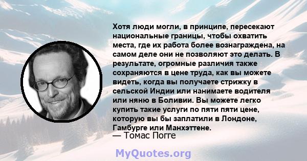 Хотя люди могли, в принципе, пересекают национальные границы, чтобы охватить места, где их работа более вознаграждена, на самом деле они не позволяют это делать. В результате, огромные различия также сохраняются в цене