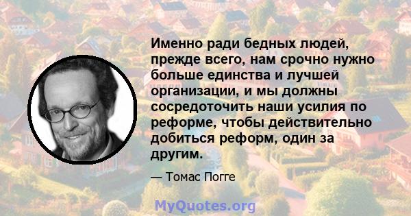 Именно ради бедных людей, прежде всего, нам срочно нужно больше единства и лучшей организации, и мы должны сосредоточить наши усилия по реформе, чтобы действительно добиться реформ, один за другим.