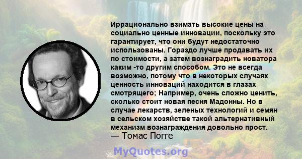 Иррационально взимать высокие цены на социально ценные инновации, поскольку это гарантирует, что они будут недостаточно использованы. Гораздо лучше продавать их по стоимости, а затем вознаградить новатора каким -то