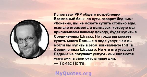 Используя PPP общего потребления, Всемирный банк, по сути, говорит бедным: «Конечно, вы не можете купить столько еды, сколько стоимость в долларах, которую мы приписываем вашему доходу, будет купить в Соединенных