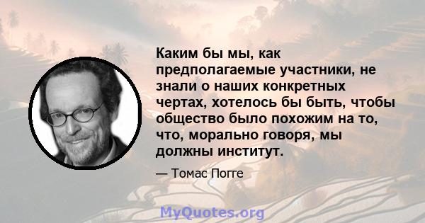 Каким бы мы, как предполагаемые участники, не знали о наших конкретных чертах, хотелось бы быть, чтобы общество было похожим на то, что, морально говоря, мы должны институт.