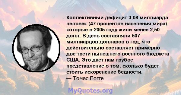 Коллективный дефицит 3,08 миллиарда человек (47 процентов населения мира), которые в 2005 году жили менее 2,50 долл. В день составляли 507 миллиардов долларов в год, что действительно составляет примерно две трети