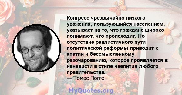 Конгресс чрезвычайно низкого уважения, пользующийся населением, указывает на то, что граждане широко понимают, что происходит. Но отсутствие реалистичного пути политической реформы приводит к апатии и бессмысленному