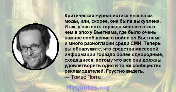 Критическая журналистика вышла из моды, или, скорее, она была выкуплена. Итак, у нас есть гораздо меньше этого, чем в эпоху Вьетнама, где было очень важное сообщение о войне во Вьетнаме и много разногласий среди СМИ.