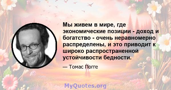 Мы живем в мире, где экономические позиции - доход и богатство - очень неравномерно распределены, и это приводит к широко распространенной устойчивости бедности.