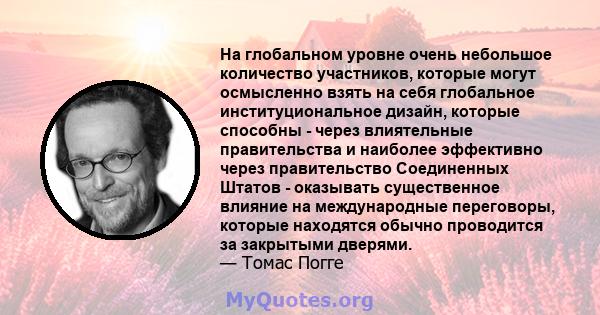 На глобальном уровне очень небольшое количество участников, которые могут осмысленно взять на себя глобальное институциональное дизайн, которые способны - через влиятельные правительства и наиболее эффективно через