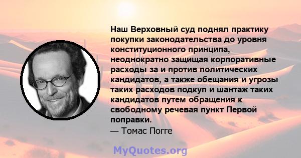 Наш Верховный суд поднял практику покупки законодательства до уровня конституционного принципа, неоднократно защищая корпоративные расходы за и против политических кандидатов, а также обещания и угрозы таких расходов