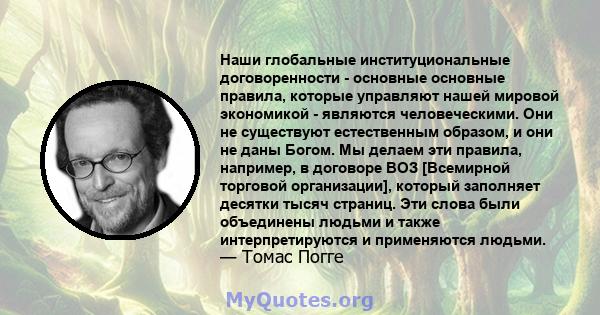 Наши глобальные институциональные договоренности - основные основные правила, которые управляют нашей мировой экономикой - являются человеческими. Они не существуют естественным образом, и они не даны Богом. Мы делаем