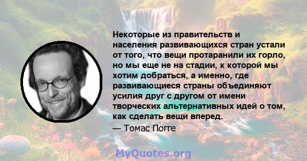 Некоторые из правительств и населения развивающихся стран устали от того, что вещи протаранили их горло, но мы еще не на стадии, к которой мы хотим добраться, а именно, где развивающиеся страны объединяют усилия друг с