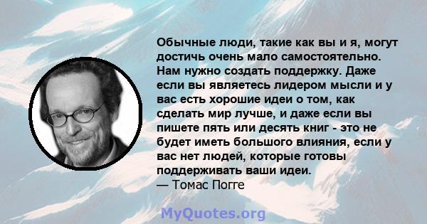 Обычные люди, такие как вы и я, могут достичь очень мало самостоятельно. Нам нужно создать поддержку. Даже если вы являетесь лидером мысли и у вас есть хорошие идеи о том, как сделать мир лучше, и даже если вы пишете