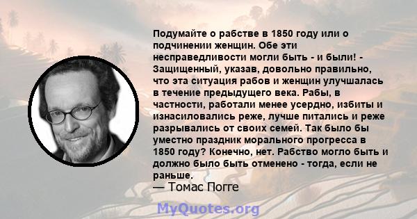 Подумайте о рабстве в 1850 году или о подчинении женщин. Обе эти несправедливости могли быть - и были! - Защищенный, указав, довольно правильно, что эта ситуация рабов и женщин улучшалась в течение предыдущего века.