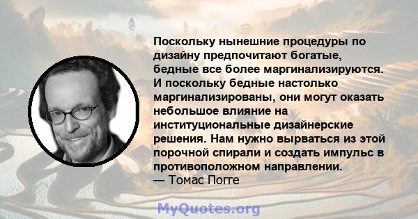 Поскольку нынешние процедуры по дизайну предпочитают богатые, бедные все более маргинализируются. И поскольку бедные настолько маргинализированы, они могут оказать небольшое влияние на институциональные дизайнерские