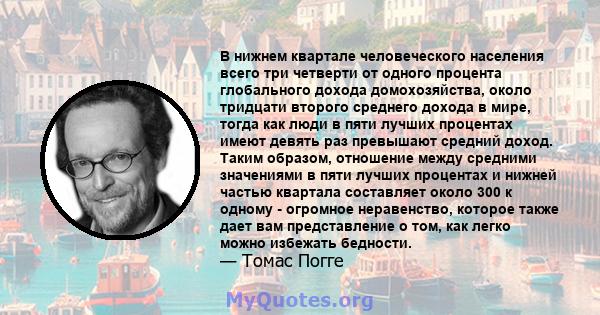 В нижнем квартале человеческого населения всего три четверти от одного процента глобального дохода домохозяйства, около тридцати второго среднего дохода в мире, тогда как люди в пяти лучших процентах имеют девять раз