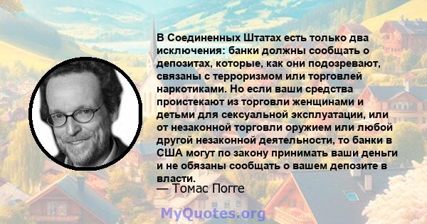 В Соединенных Штатах есть только два исключения: банки должны сообщать о депозитах, которые, как они подозревают, связаны с терроризмом или торговлей наркотиками. Но если ваши средства проистекают из торговли женщинами