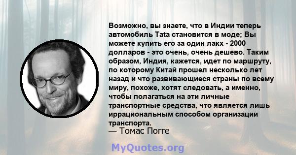 Возможно, вы знаете, что в Индии теперь автомобиль Tata становится в моде; Вы можете купить его за один лакх - 2000 долларов - это очень, очень дешево. Таким образом, Индия, кажется, идет по маршруту, по которому Китай