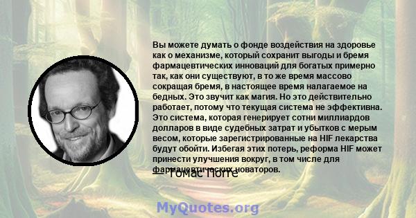 Вы можете думать о фонде воздействия на здоровье как о механизме, который сохранит выгоды и бремя фармацевтических инноваций для богатых примерно так, как они существуют, в то же время массово сокращая бремя, в