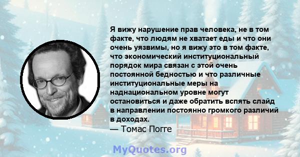 Я вижу нарушение прав человека, не в том факте, что людям не хватает еды и что они очень уязвимы, но я вижу это в том факте, что экономический институциональный порядок мира связан с этой очень постоянной бедностью и