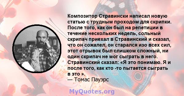 Композитор Стравински написал новую статью с трудным проходом для скрипки. После того, как он был на репетиции в течение нескольких недель, сольный скрипач приехал в Стравинский и сказал, что он сожалел, он старался изо 