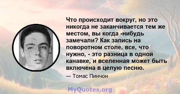 Что происходит вокруг, но это никогда не заканчивается тем же местом, вы когда -нибудь замечали? Как запись на поворотном столе, все, что нужно, - это разница в одной канавке, и вселенная может быть включена в целую