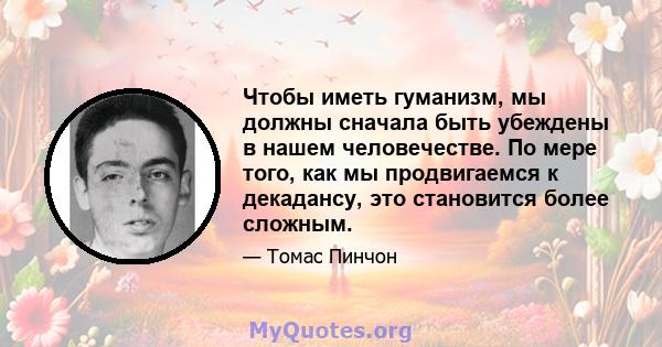 Чтобы иметь гуманизм, мы должны сначала быть убеждены в нашем человечестве. По мере того, как мы продвигаемся к декадансу, это становится более сложным.