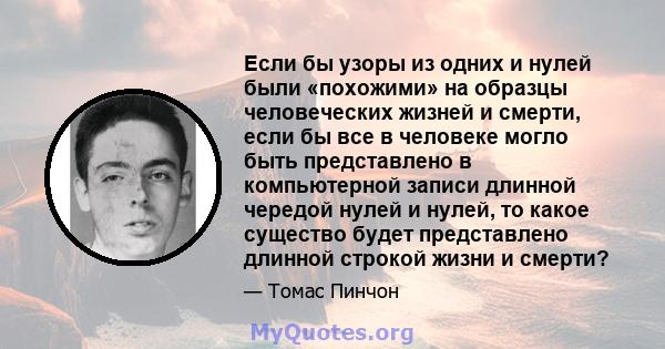 Если бы узоры из одних и нулей были «похожими» на образцы человеческих жизней и смерти, если бы все в человеке могло быть представлено в компьютерной записи длинной чередой нулей и нулей, то какое существо будет