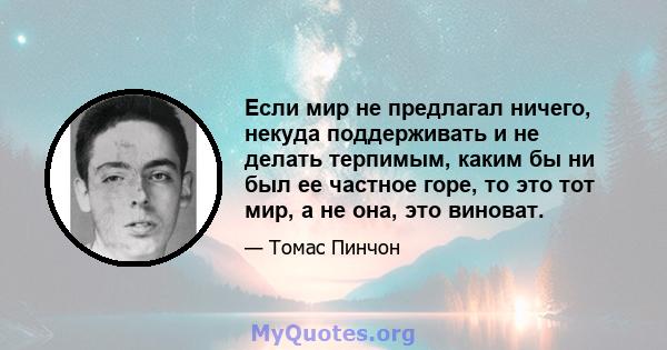 Если мир не предлагал ничего, некуда поддерживать и не делать терпимым, каким бы ни был ее частное горе, то это тот мир, а не она, это виноват.