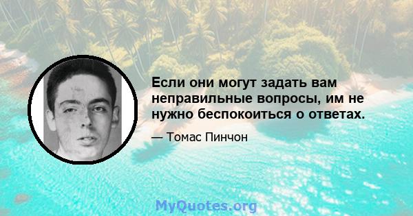 Если они могут задать вам неправильные вопросы, им не нужно беспокоиться о ответах.