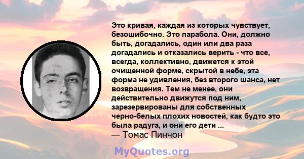 Это кривая, каждая из которых чувствует, безошибочно. Это парабола. Они, должно быть, догадались, один или два раза догадались и отказались верить - что все, всегда, коллективно, движется к этой очищенной форме, скрытой 