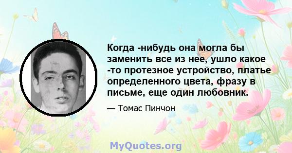 Когда -нибудь она могла бы заменить все из нее, ушло какое -то протезное устройство, платье определенного цвета, фразу в письме, еще один любовник.