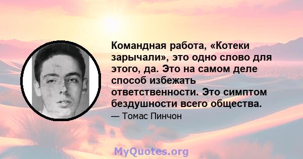 Командная работа, «Котеки зарычали», это одно слово для этого, да. Это на самом деле способ избежать ответственности. Это симптом бездушности всего общества.