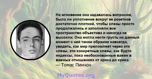 На мгновение она задавалась вопросом, была ли уплотнение вокруг ее розетков достаточно плотной, чтобы слезы просто продолжались и заполняли все пространство объектива и никогда не высохли. Она могла нести грусть на