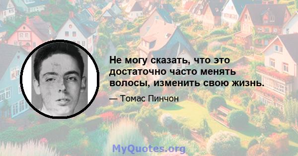 Не могу сказать, что это достаточно часто менять волосы, изменить свою жизнь.