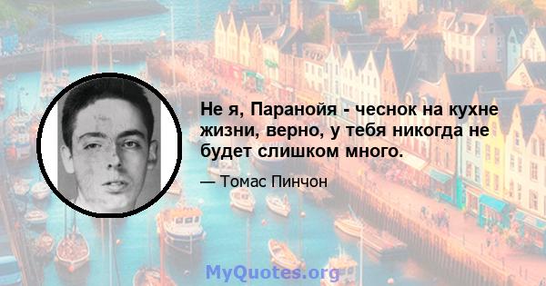 Не я, Паранойя - чеснок на кухне жизни, верно, у тебя никогда не будет слишком много.