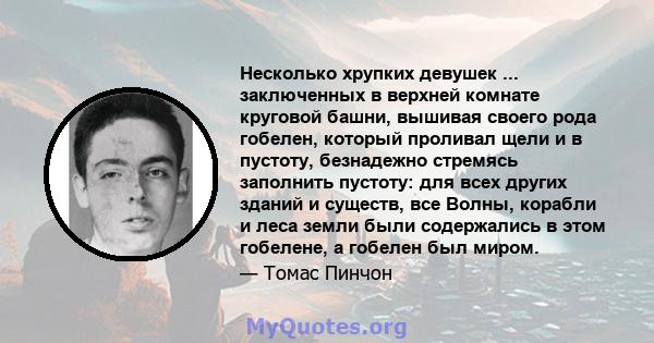 Несколько хрупких девушек ... заключенных в верхней комнате круговой башни, вышивая своего рода гобелен, который проливал щели и в пустоту, безнадежно стремясь заполнить пустоту: для всех других зданий и существ, все