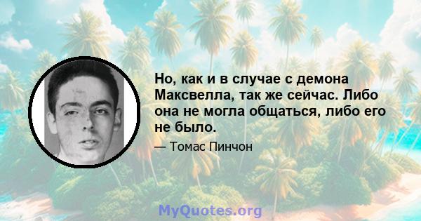 Но, как и в случае с демона Максвелла, так же сейчас. Либо она не могла общаться, либо его не было.