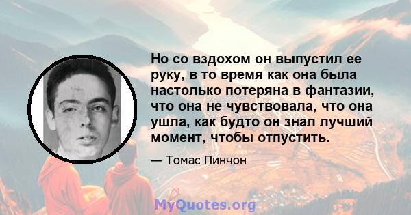 Но со вздохом он выпустил ее руку, в то время как она была настолько потеряна в фантазии, что она не чувствовала, что она ушла, как будто он знал лучший момент, чтобы отпустить.