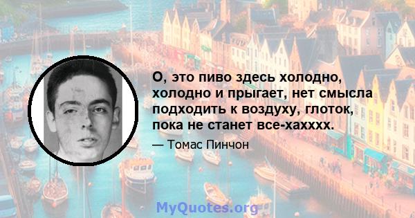 О, это пиво здесь холодно, холодно и прыгает, нет смысла подходить к воздуху, глоток, пока не станет все-хахххх.