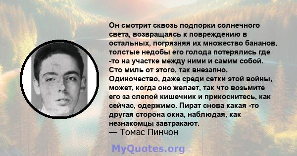 Он смотрит сквозь подпорки солнечного света, возвращаясь к повреждению в остальных, погрязняя их множество бананов, толстые недобы его голода потерялись где -то на участке между ними и самим собой. Сто миль от этого,