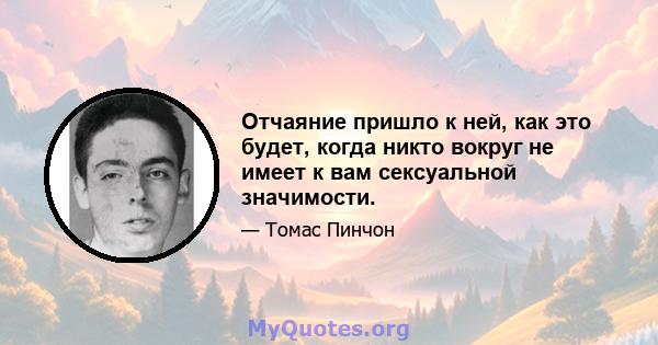 Отчаяние пришло к ней, как это будет, когда никто вокруг не имеет к вам сексуальной значимости.