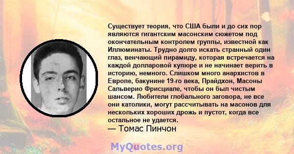 Существует теория, что США были и до сих пор являются гигантским масонским сюжетом под окончательным контролем группы, известной как Иллюминаты. Трудно долго искать странный один глаз, венчающий пирамиду, которая