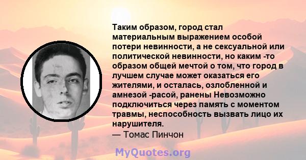 Таким образом, город стал материальным выражением особой потери невинности, а не сексуальной или политической невинности, но каким -то образом общей мечтой о том, что город в лучшем случае может оказаться его жителями,