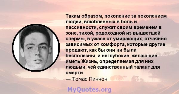 Таким образом, поколение за поколением людей, влюбленных в боль и пассивности, служат своим временем в зоне, тихой, родоходной из выцветшей спермы, в ужасе от умирающих, отчаянно зависимых от комфорта, которые другие