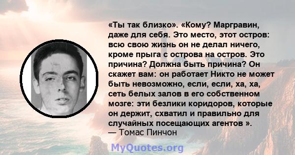 «Ты так близко». «Кому? Маргравин, даже для себя. Это место, этот остров: всю свою жизнь он не делал ничего, кроме прыга с острова на остров. Это причина? Должна быть причина? Он скажет вам: он работает Никто не может